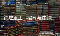 铁建重工：赵晖与中铁十五局党委书记、董事长李冰会谈