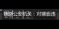 铁路公安机关：对猥亵违法犯罪开展专项打击整治