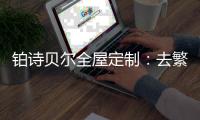 铂诗贝尔全屋定制
：去繁从简，轻奢品味
