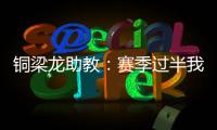 铜梁龙助教：赛季过半我们是失球最少的；进攻与防守数据均出色