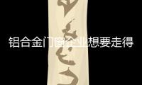 铝合金门窗企业想要走得更长远	，必须记住这点