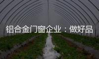 铝合金门窗企业
：做好品牌 提升质量