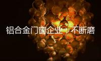 铝合金门窗企业：不断磨砺自身 做好自身