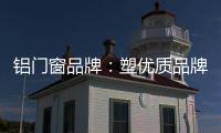铝门窗品牌：塑优质品牌 造优秀产品