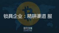 锁具企业�：精耕渠道 服务就是竞争力
