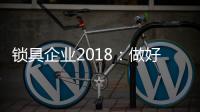 锁具企业2018�：做好产品服务 做好本质工作