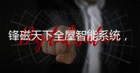锋磁天下全屋智能系统，让生活更简单
、更便捷、更舒适