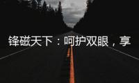 锋磁天下：呵护双眼
，享受健康光环境	！