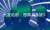 长友佑都：想再次身披5号在东亚杯闪耀 即使坐在替补席斗志也高涨