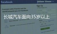 长城汽车面向35岁以上人才开启专场招聘	！魏建军：35岁不应是终点而是起点
