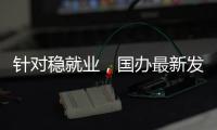针对稳就业，国办最新发布	！