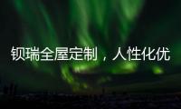 钡瑞全屋定制，人性化优品定制实力领风潮