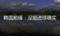 韩国前锋�：没能进球确实遗憾 比赛没有特别困难之处