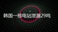 韩国一核电站泄漏29吨核废液，原子能安全委员会：正在调查