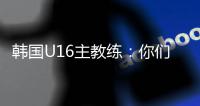 韩国U16主教练
：你们国少队有一位超级天才	，未来肯定能进世界杯
