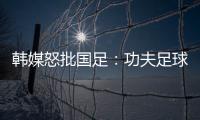 韩媒怒批国足
：功夫足球名不虚传！犯规没有体育道德 高天意逃红