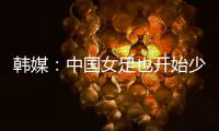 韩媒	：中国女足也开始少林足球 实力不足就上身体