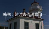 韩鹏：暂时去代理泰山一队的工作，希望B队球员都能朝一队努力
