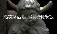 隔夜冰西瓜、冷藏剩米饭……夏天这几类食物吃不对可能进医院