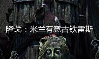隆戈
：米兰有意古铁雷斯，预计身价2500万欧&皇马有50%分成