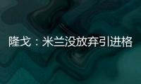 隆戈：米兰没放弃引进格拉，2500万欧可以成交&马竞和维拉也有意