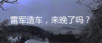雷军造车，来晚了吗�？