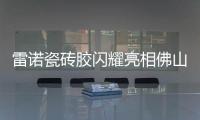 雷诺瓷砖胶闪耀亮相佛山陶博会�，首日迎来开门红!