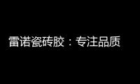 雷诺瓷砖胶�：专注品质 追求卓越