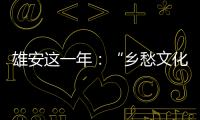 雄安这一年
：“乡愁文化遗产”保护理念融入规划建设