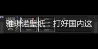 雅琪诺壁纸
：打好国内这场“环保战”