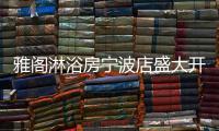 雅阁淋浴房宁波店盛大开业，达芬奇系列燿世首发