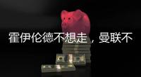 霍伊伦德不想走�，曼联不赶就留下！奥纳纳标价3000万转会已无可能