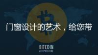 门窗设计的艺术	
，给您带来不同的风景