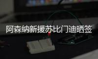 阿森纳新援苏比门迪晒签约照
：新篇章，新家