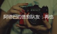 阿德巴约告别队友：再也不能冲邓罗大喊大叫了 李凯尔你再慢点�！