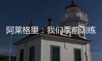 阿莱格里：我们季前训练起步不错
，对球员们的状态感到满意