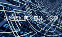 防治颈椎病�，身体“求救信号”别忽视！