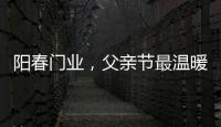 阳春门业
，父亲节最温暖的守护!