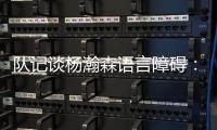 队记谈杨瀚森语言障碍	：他在场上说的话比和媒体多 这个不是问题