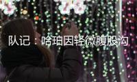 队记�：哈珀因轻微腹股沟伤势明日缺阵 预计周日战独行侠夏联首秀