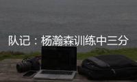 队记	：杨瀚森训练中三分投得不错 如此身高要开发好三分就很难防