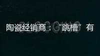 陶瓷经销商：“跳槽”有风险 “改嫁”需谨慎