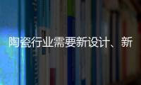 陶瓷行业需要新设计、新运营模式�、新渠道