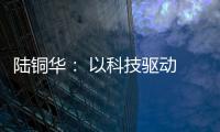 陆铜华： 以科技驱动 文化赋能 塑造品牌核心价值