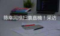 陈幸同横扫袁嘉楠！采访强调赛前准备充分，回应下场对阵蒯曼！