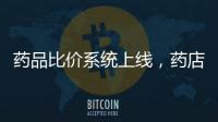 药品比价系统上线，药店买药不再“被宰”丨周一健