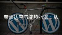 荣事达空气能热水器�：从核心把控市场 开启全新里程
