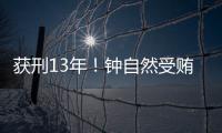 获刑13年
！钟自然受贿
、故意泄露国家秘密案一审宣判