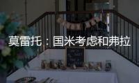 莫雷托	：国米考虑和弗拉泰西续约，但若有国外的丰厚报价也会考虑