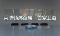 莱博顿淋浴房：首家卫浴O2O顺利覆盖全国300多个城市
